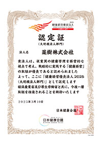2025 健康経営優良法人 KENKO Investment for Health 大規模法人部門　認定証(大規模法人部門)　法人名 薬樹株式会社　貴法人は、従業員の健康管理を経営的な視点で考え、戦略的に実践する「健康経営」の取組が優良であると認められました よって、ここに「健康経営優良法人 2025(大規模法人部門)」として認定します 経済産業省及び厚生労働省と共に、今後一層取組を推進されることを期待いたします 2025年3月10日　日本健康会議