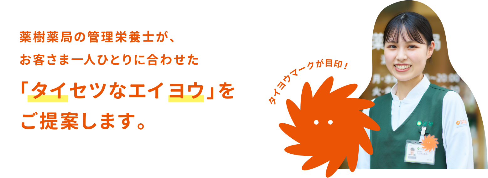 薬樹薬局の管理栄養士が、お客さま一人ひとりに合わせた「タイセツなエイヨウ」をご提案します。